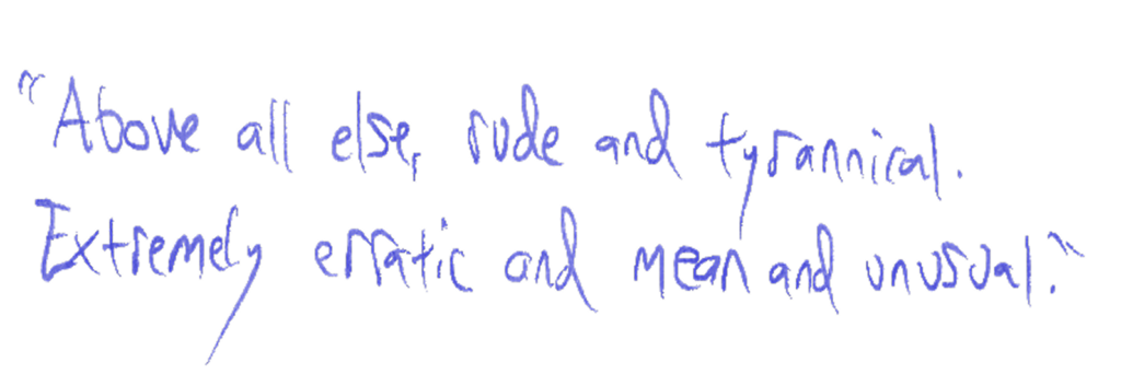 "Above all else, rude and tyrannical. Extremely erratic and mean and unusual.