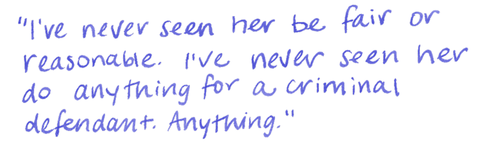  "I've never seen her be fair or reasonable. I've never seen her do anything for a criminal defendant. Anything."